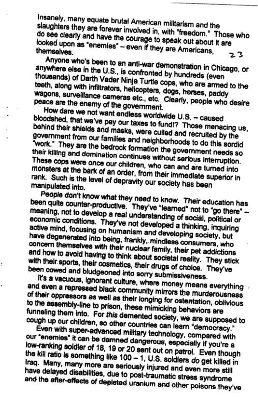 Anyone who’s been to an anti-war demonstration in Chicago, or anywhere else in the us. is confronted by hundreds (even mmmunuaurm.n.mm-mmtummm monsters t the bark of an order, from their immediate superior in rank. &mhm-lmmdwwnywrwdnynnbun manipulated into. Even with super-advancad miltary technology. compaved i our *enemies” it can be damned mm especially if you’re a Soldier of 18, 19 or 20 sent out on patrol, Even though the kil ratio is something like 100 - 1, U.S. saldiers do get killed in fraq. Many, many more aro seriously njured and eves ot stil have delayed disabilties, due to post-traumatic stregs syndrome nd the after-effects of depleted uranium and other poisans they’ve